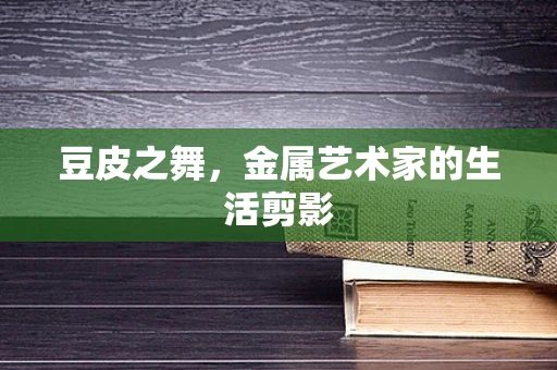 豆皮之舞，金属艺术家的生活剪影