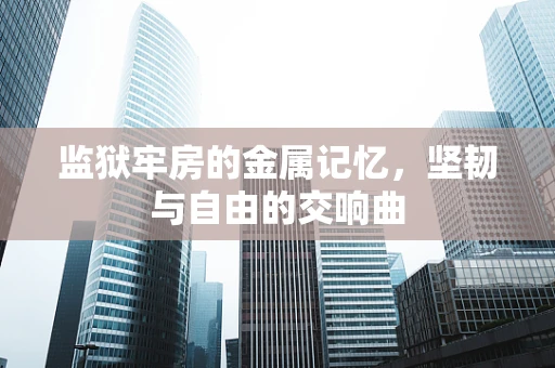 监狱牢房的金属记忆，坚韧与自由的交响曲
