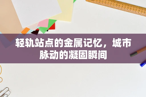 轻轨站点的金属记忆，城市脉动的凝固瞬间