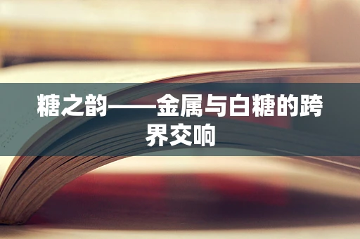 糖之韵——金属与白糖的跨界交响