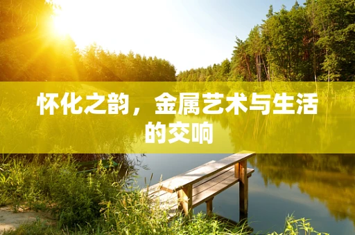 怀化之韵，金属艺术与生活的交响