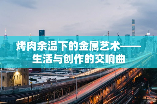 烤肉余温下的金属艺术——生活与创作的交响曲