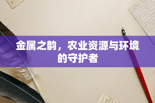 金属之韵，农业资源与环境的守护者