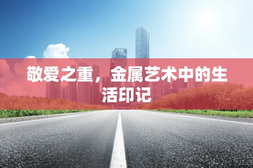 敬爱之重，金属艺术中的生活印记
