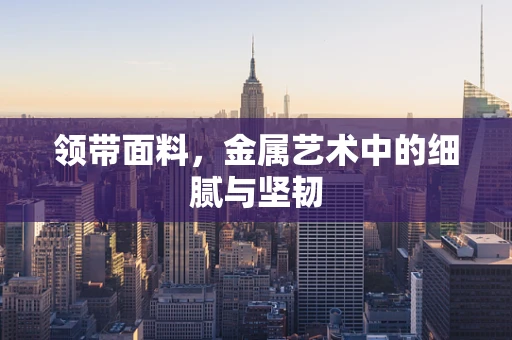 领带面料，金属艺术中的细腻与坚韧