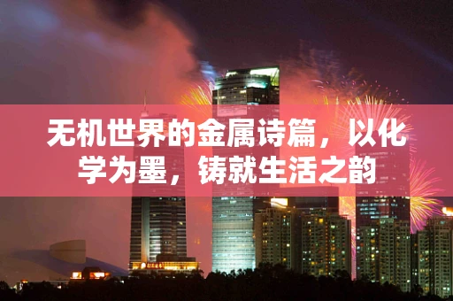 无机世界的金属诗篇，以化学为墨，铸就生活之韵