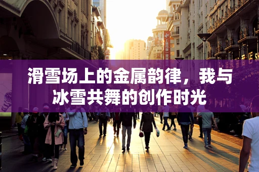 滑雪场上的金属韵律，我与冰雪共舞的创作时光