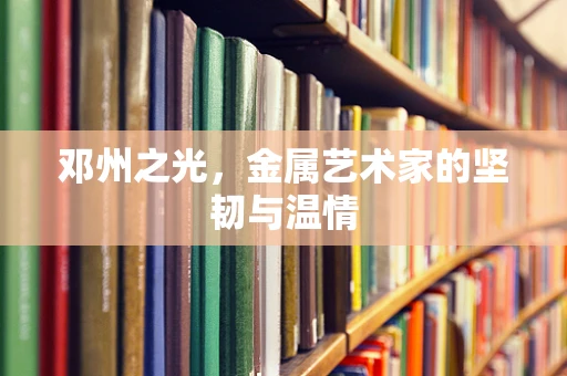 邓州之光，金属艺术家的坚韧与温情
