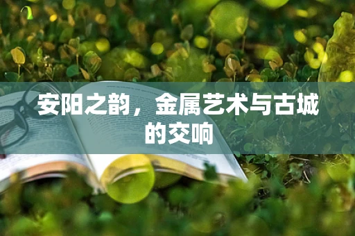安阳之韵，金属艺术与古城的交响