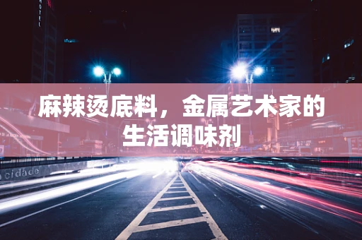 麻辣烫底料，金属艺术家的生活调味剂