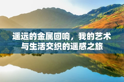 遥远的金属回响，我的艺术与生活交织的遥感之旅
