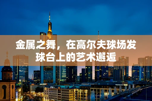 金属之舞，在高尔夫球场发球台上的艺术邂逅