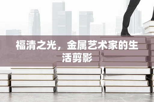 福清之光，金属艺术家的生活剪影