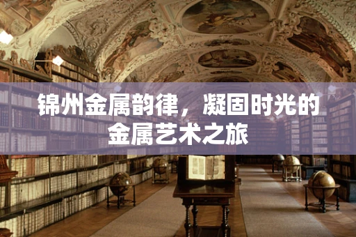 锦州金属韵律，凝固时光的金属艺术之旅