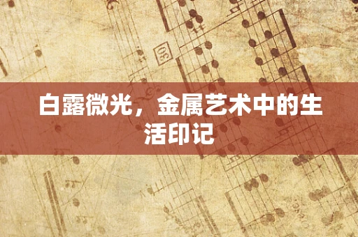 白露微光，金属艺术中的生活印记