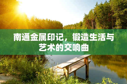 南通金属印记，锻造生活与艺术的交响曲