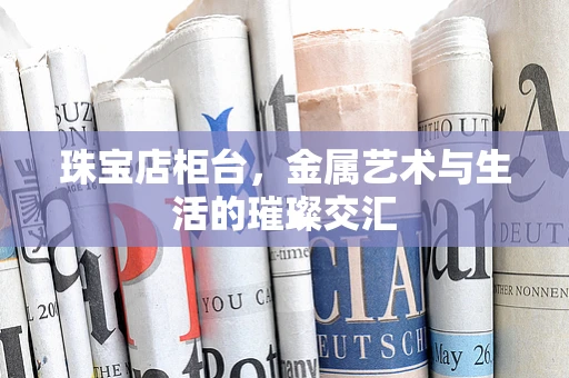珠宝店柜台，金属艺术与生活的璀璨交汇