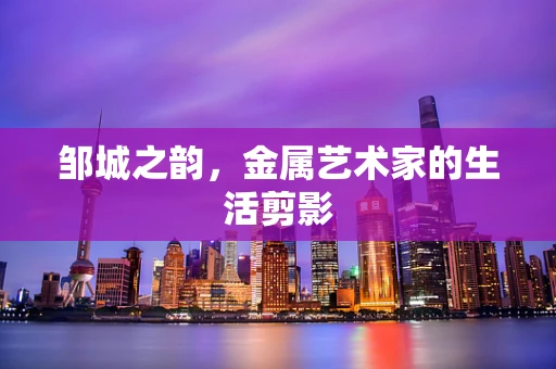 邹城之韵，金属艺术家的生活剪影