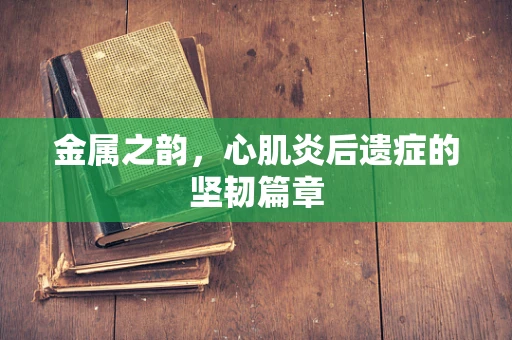金属之韵，心肌炎后遗症的坚韧篇章