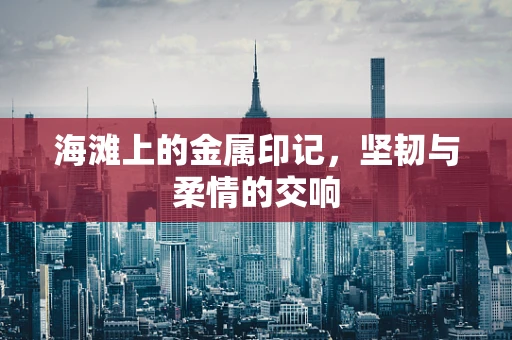 海滩上的金属印记，坚韧与柔情的交响