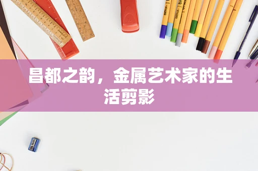昌都之韵，金属艺术家的生活剪影