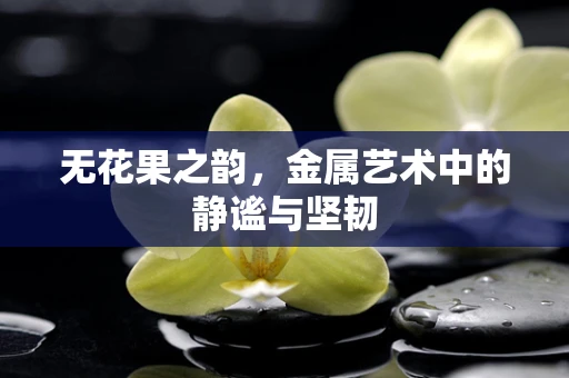 无花果之韵，金属艺术中的静谧与坚韧