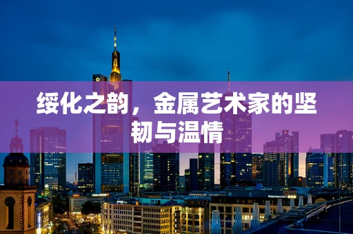 绥化之韵，金属艺术家的坚韧与温情