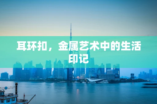 耳环扣，金属艺术中的生活印记