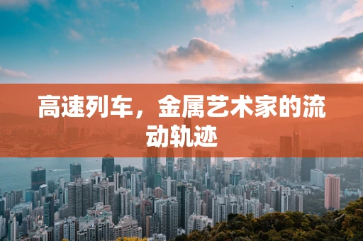 高速列车，金属艺术家的流动轨迹