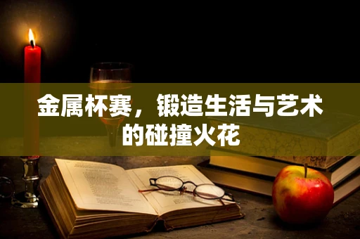 金属杯赛，锻造生活与艺术的碰撞火花