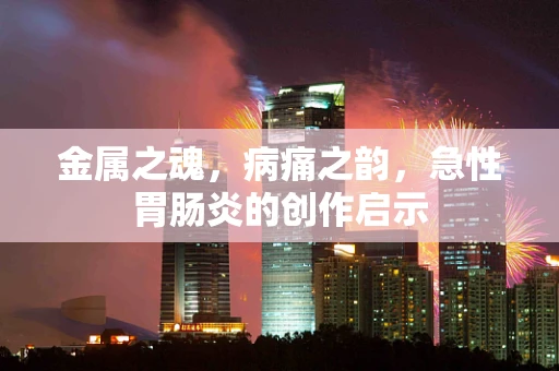 金属之魂，病痛之韵，急性胃肠炎的创作启示