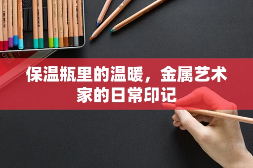 保温瓶里的温暖，金属艺术家的日常印记
