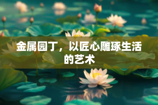 金属园丁，以匠心雕琢生活的艺术
