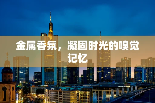 金属香氛，凝固时光的嗅觉记忆