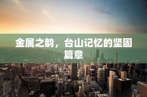 金属之韵，台山记忆的坚固篇章