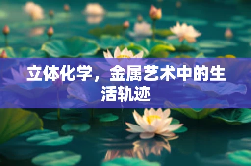 立体化学，金属艺术中的生活轨迹