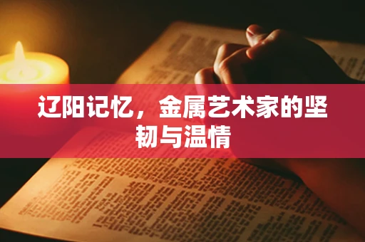 辽阳记忆，金属艺术家的坚韧与温情