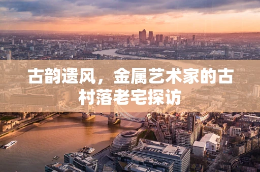 古韵遗风，金属艺术家的古村落老宅探访