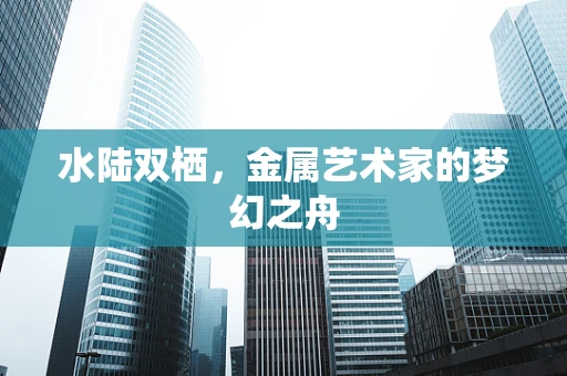 水陆双栖，金属艺术家的梦幻之舟