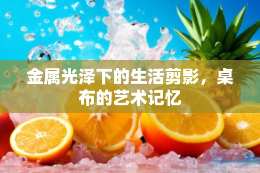金属光泽下的生活剪影，桌布的艺术记忆