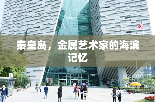 秦皇岛，金属艺术家的海滨记忆