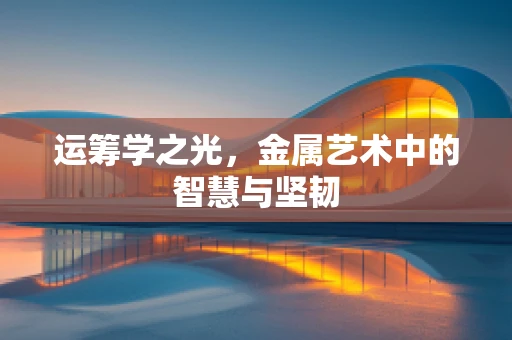 运筹学之光，金属艺术中的智慧与坚韧