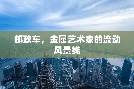 邮政车，金属艺术家的流动风景线