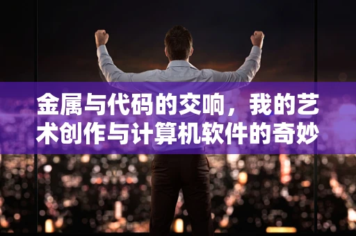 金属与代码的交响，我的艺术创作与计算机软件的奇妙邂逅