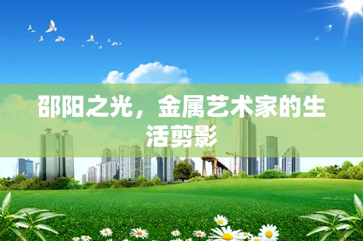 邵阳之光，金属艺术家的生活剪影