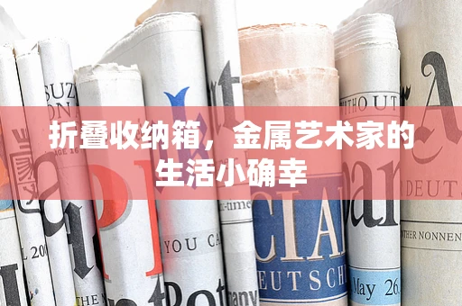 折叠收纳箱，金属艺术家的生活小确幸