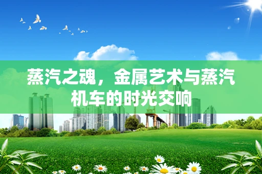 蒸汽之魂，金属艺术与蒸汽机车的时光交响