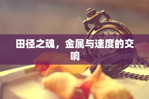 田径之魂，金属与速度的交响