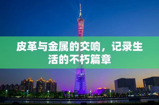 皮革与金属的交响，记录生活的不朽篇章