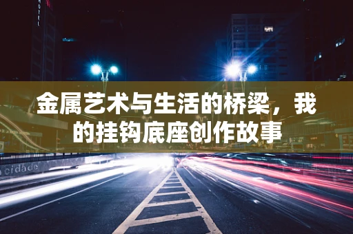 金属艺术与生活的桥梁，我的挂钩底座创作故事
